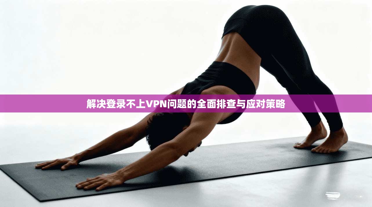 解决登录不上VPN问题的全面排查与应对策略