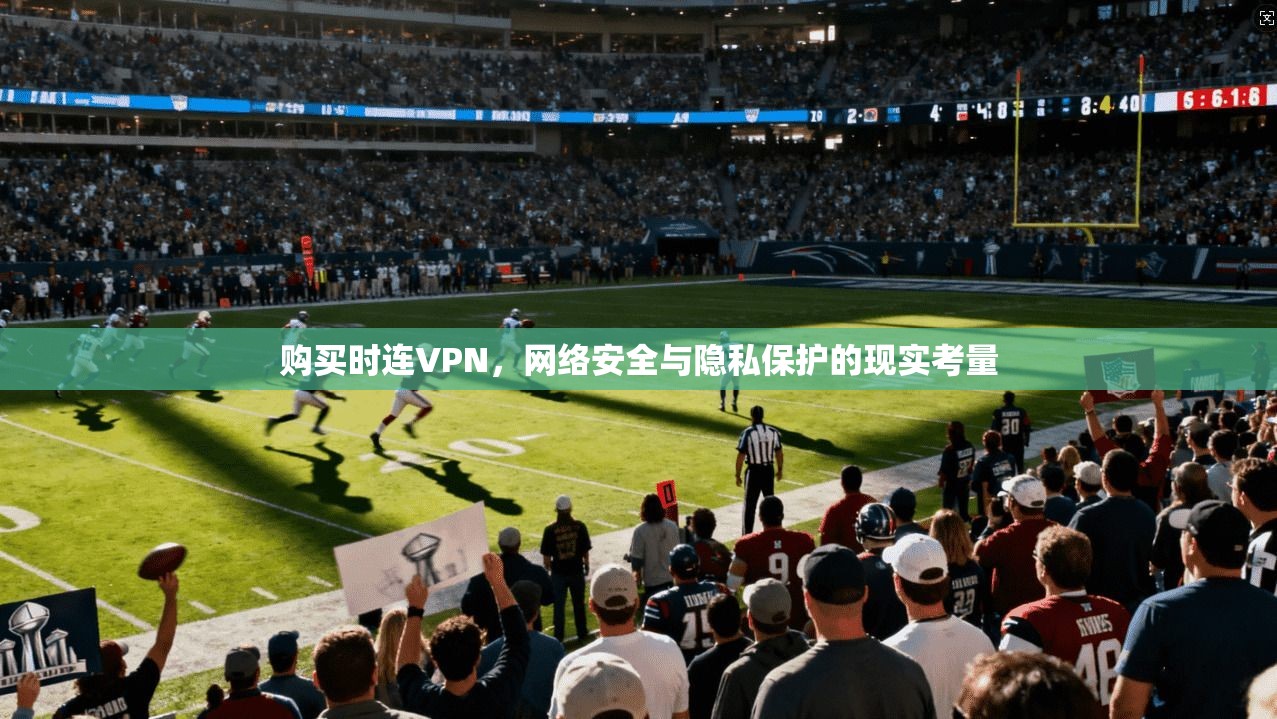 购买时连VPN，网络安全与隐私保护的现实考量