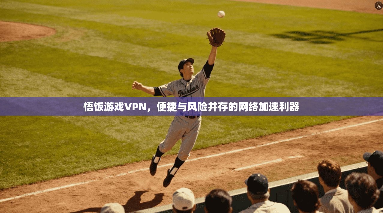 悟饭游戏VPN，便捷与风险并存的网络加速利器