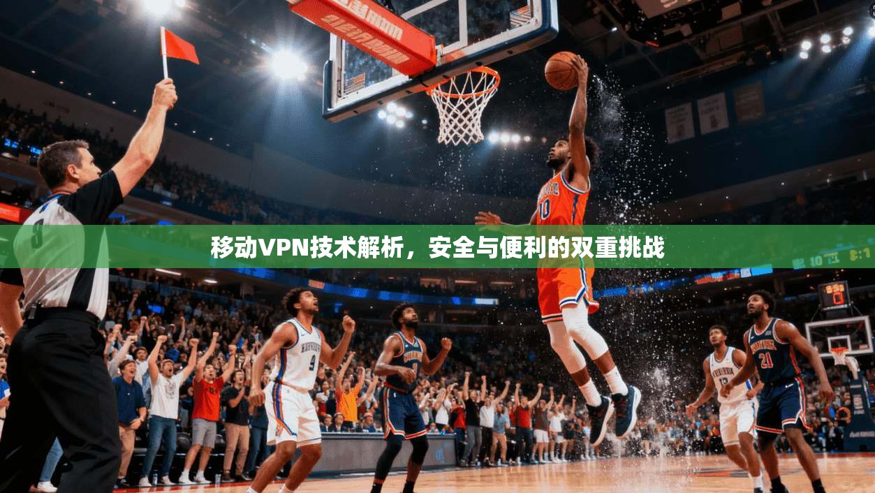 移动VPN技术解析，安全与便利的双重挑战