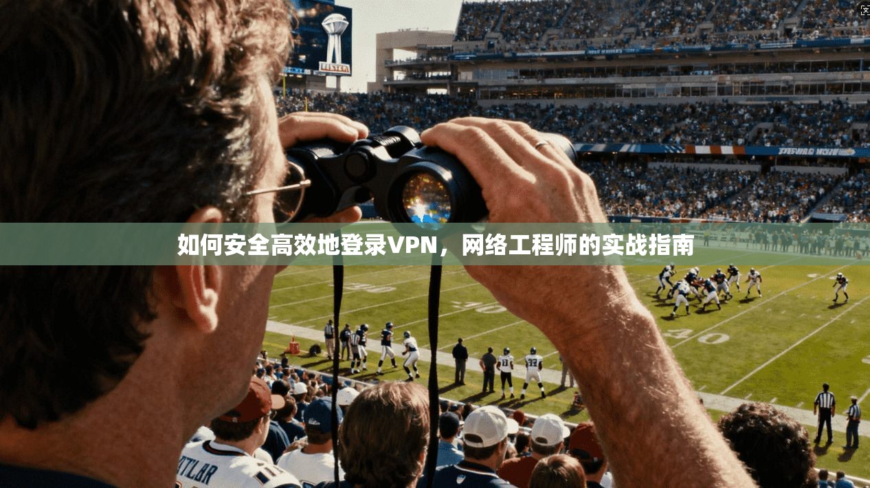 如何安全高效地登录VPN，网络工程师的实战指南