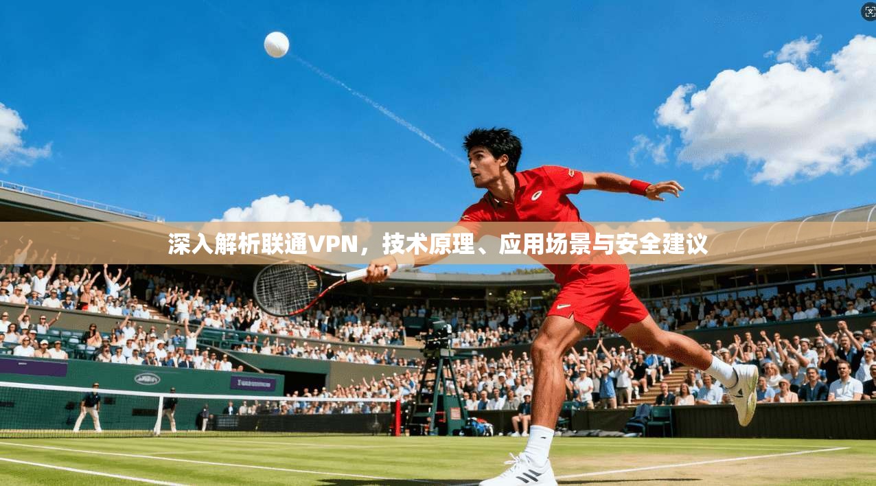 深入解析联通VPN，技术原理、应用场景与安全建议
