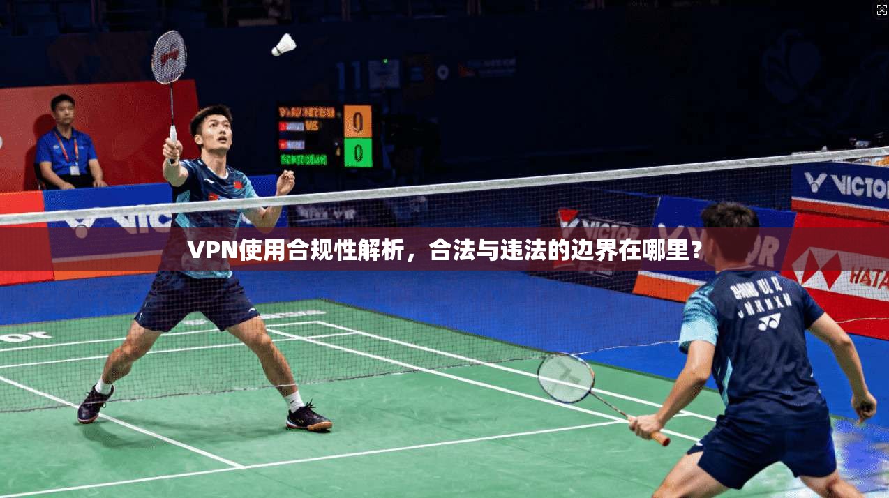 VPN使用合规性解析，合法与违法的边界在哪里？