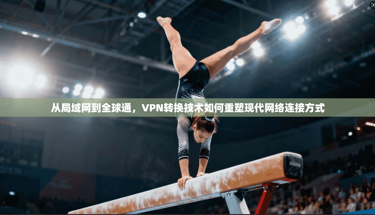 从局域网到全球通，VPN转换技术如何重塑现代网络连接方式