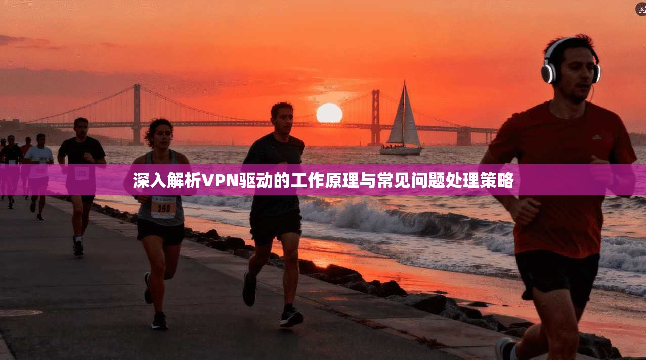 深入解析VPN驱动的工作原理与常见问题处理策略