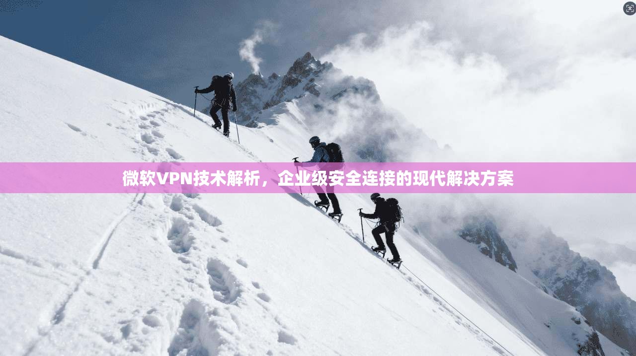 微软VPN技术解析，企业级安全连接的现代解决方案