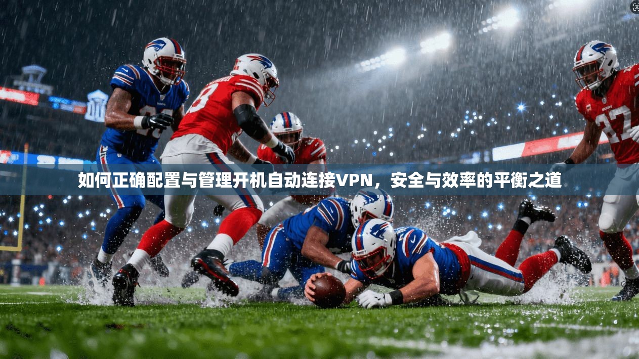 如何正确配置与管理开机自动连接VPN，安全与效率的平衡之道