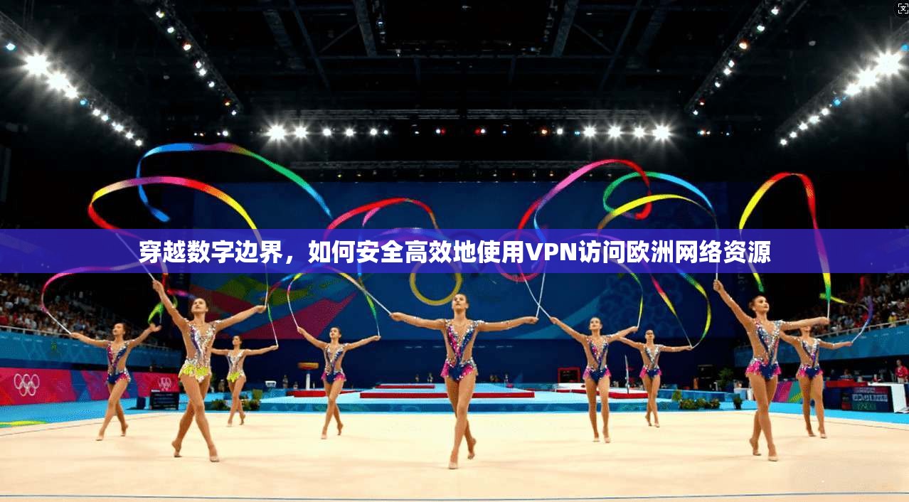 穿越数字边界，如何安全高效地使用VPN访问欧洲网络资源