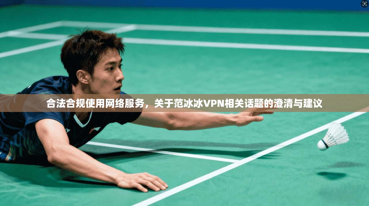 合法合规使用网络服务，关于范冰冰VPN相关话题的澄清与建议