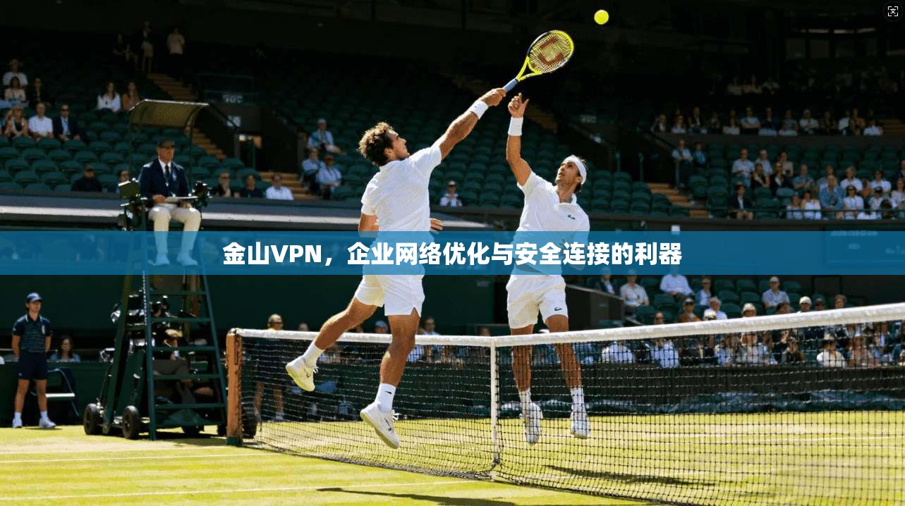 金山VPN，企业网络优化与安全连接的利器