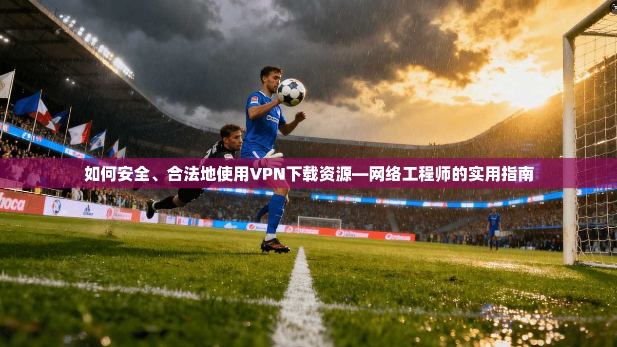 如何安全、合法地使用VPN下载资源—网络工程师的实用指南