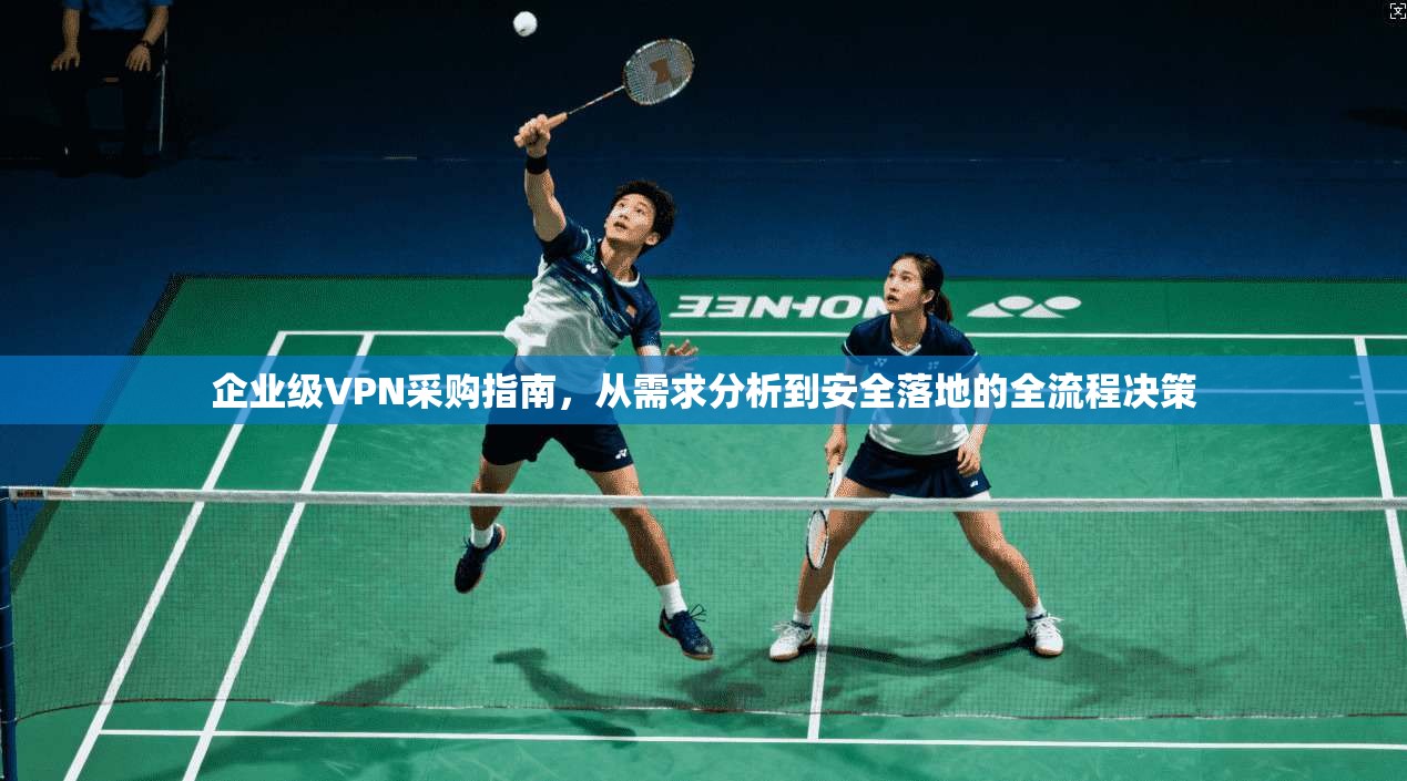 企业级VPN采购指南，从需求分析到安全落地的全流程决策