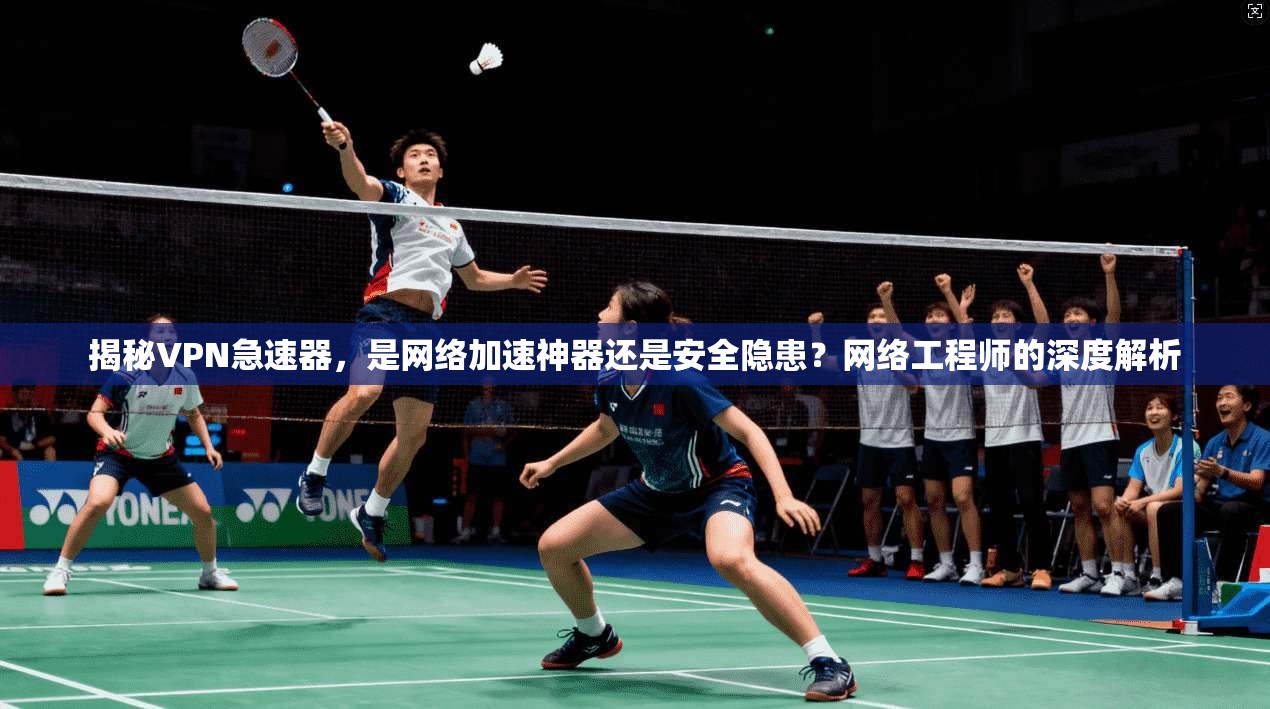 揭秘VPN急速器，是网络加速神器还是安全隐患？网络工程师的深度解析