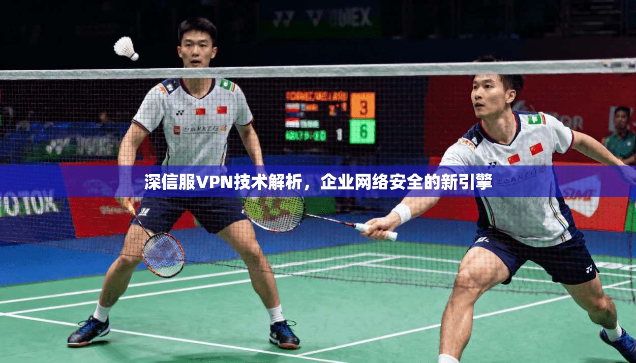 深信服VPN技术解析，企业网络安全的新引擎