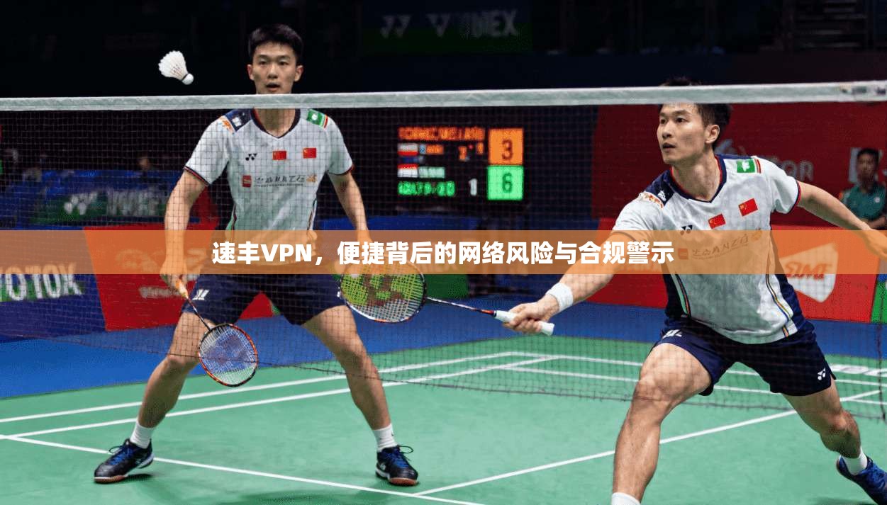 速丰VPN，便捷背后的网络风险与合规警示