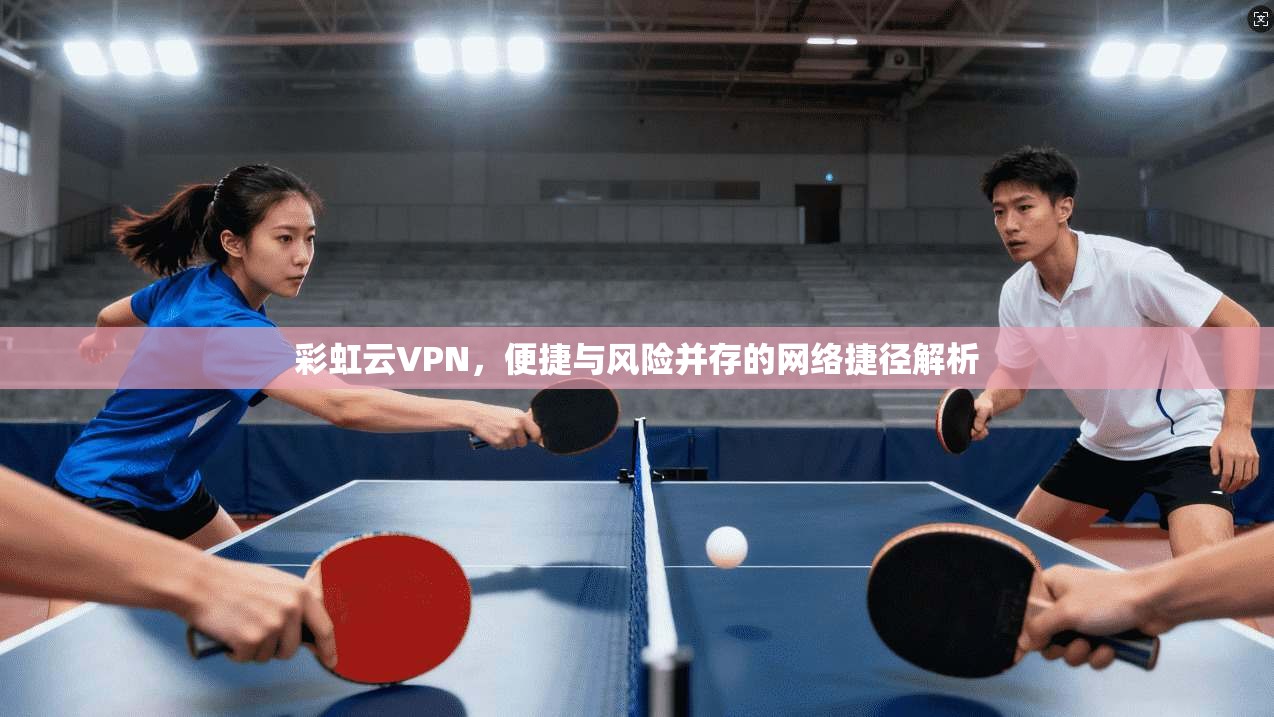 彩虹云VPN，便捷与风险并存的网络捷径解析