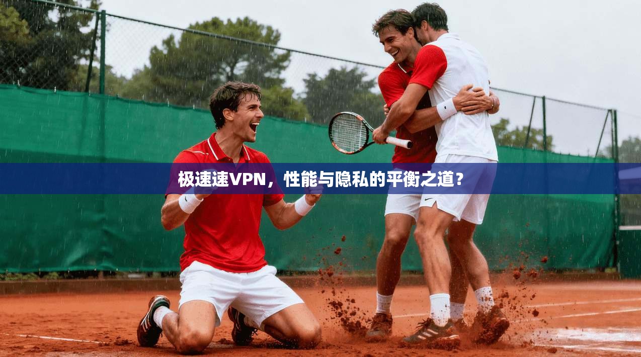 极速速VPN，性能与隐私的平衡之道？