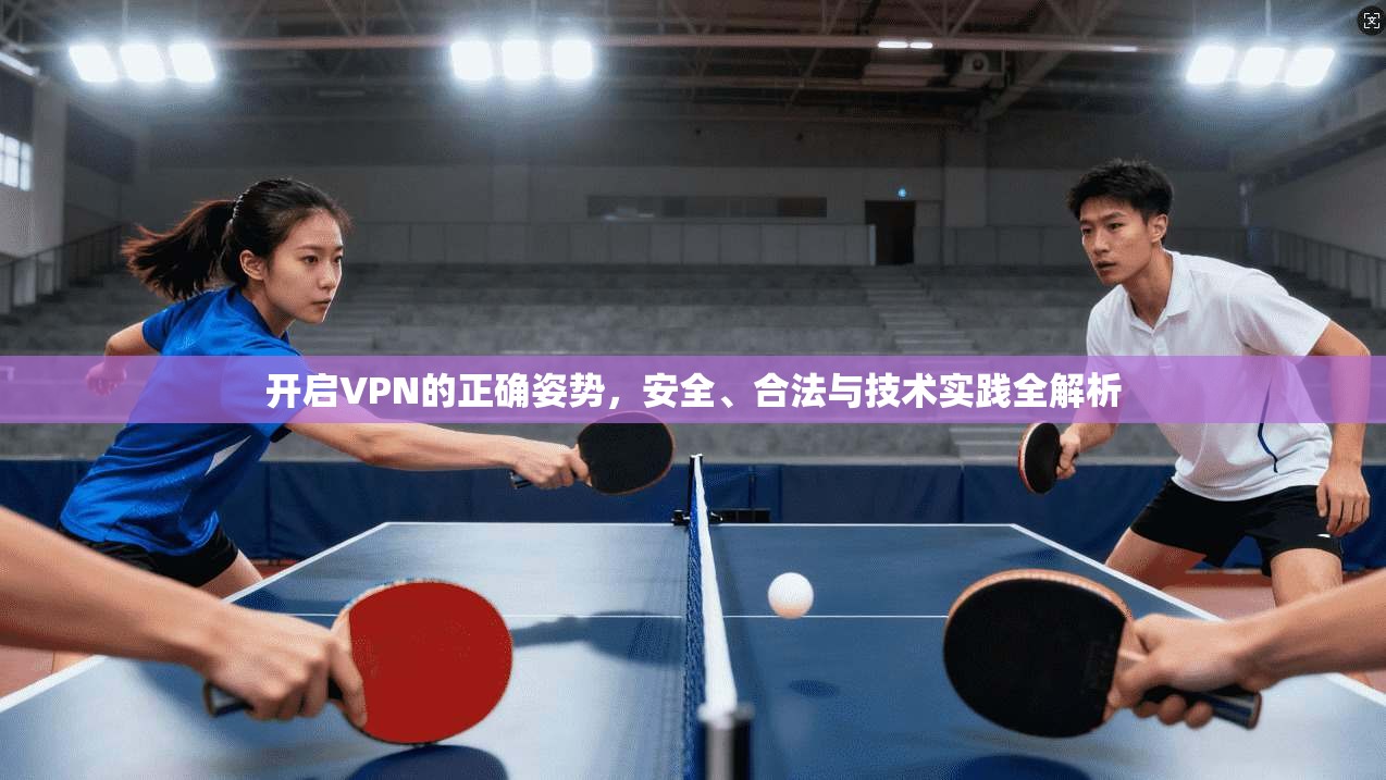 开启VPN的正确姿势，安全、合法与技术实践全解析