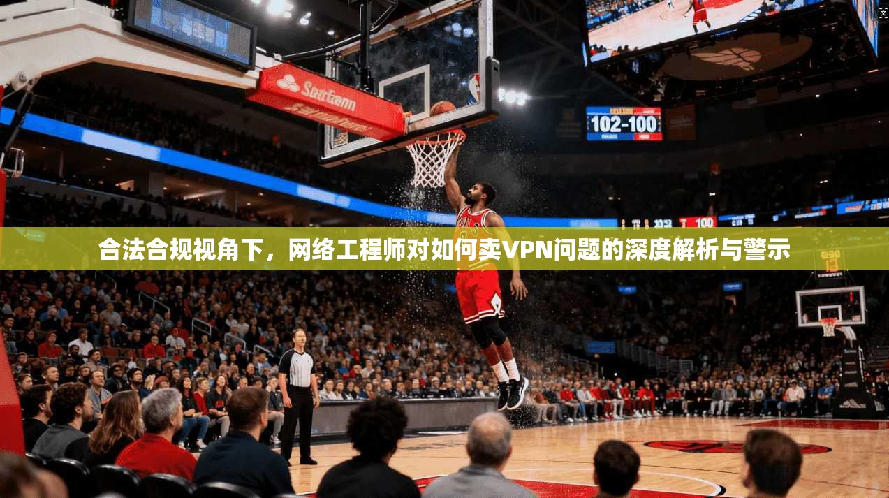 合法合规视角下，网络工程师对如何卖VPN问题的深度解析与警示