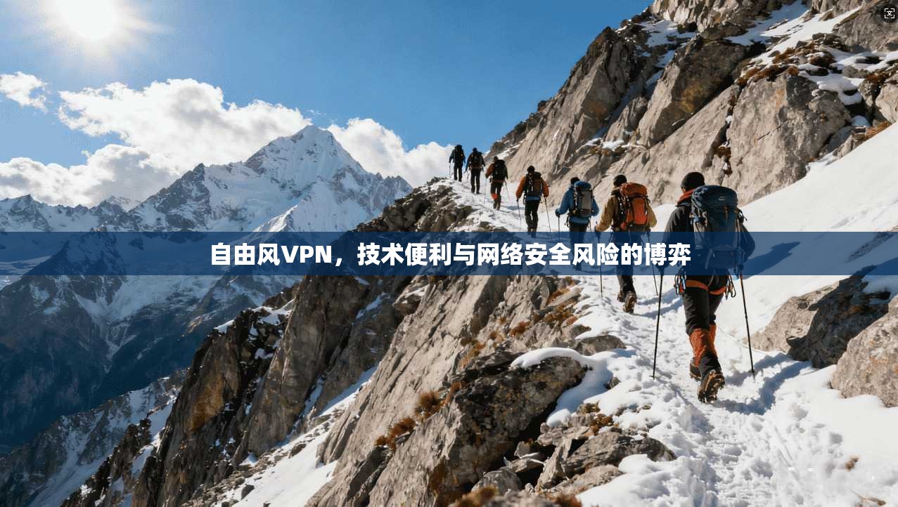 自由风VPN，技术便利与网络安全风险的博弈