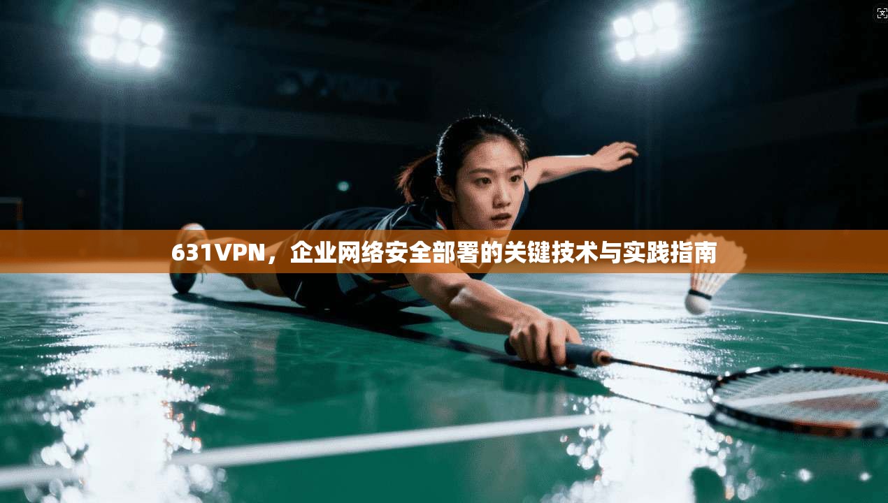 631VPN，企业网络安全部署的关键技术与实践指南