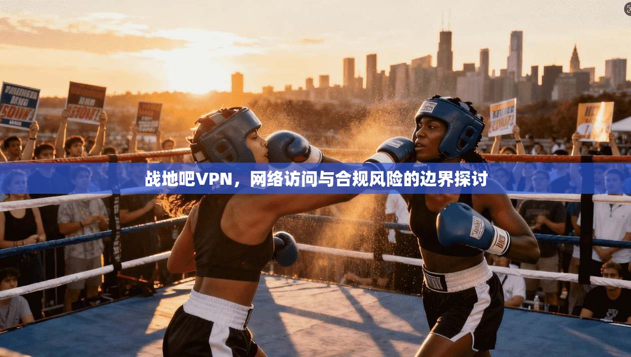 战地吧VPN，网络访问与合规风险的边界探讨