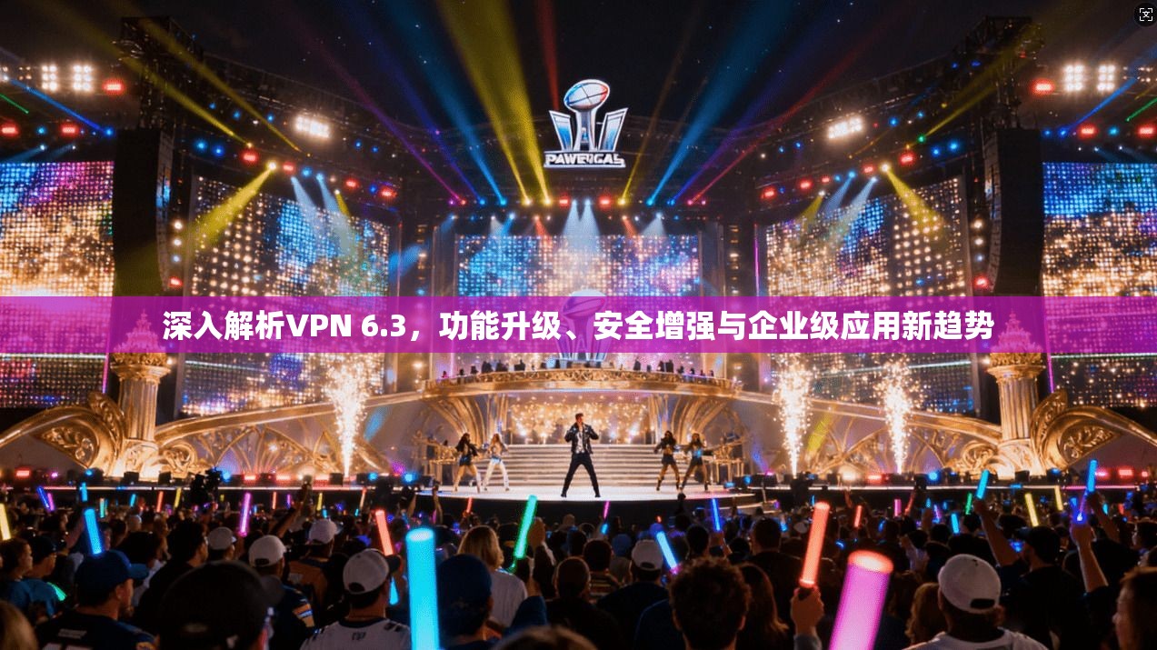 深入解析VPN 6.3，功能升级、安全增强与企业级应用新趋势