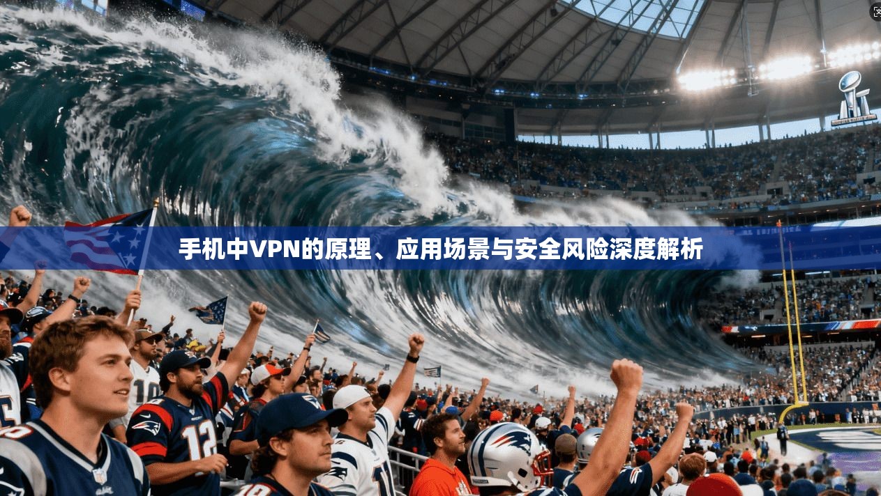 手机中VPN的原理、应用场景与安全风险深度解析