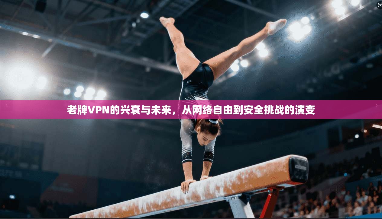老牌VPN的兴衰与未来，从网络自由到安全挑战的演变