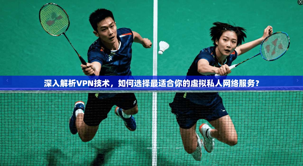 深入解析VPN技术，如何选择最适合你的虚拟私人网络服务？