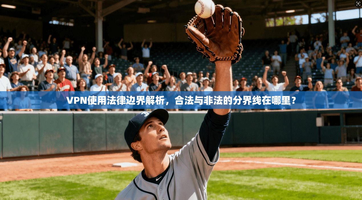 VPN使用法律边界解析，合法与非法的分界线在哪里？