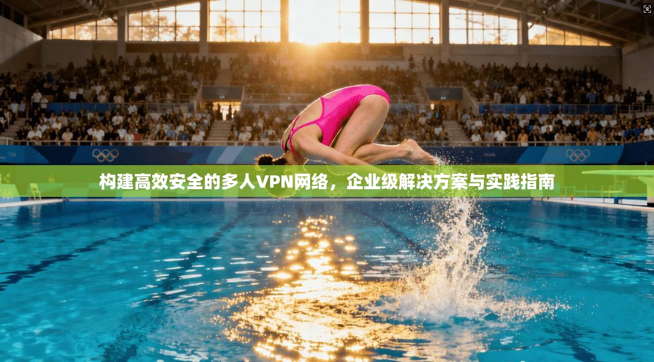 构建高效安全的多人VPN网络，企业级解决方案与实践指南