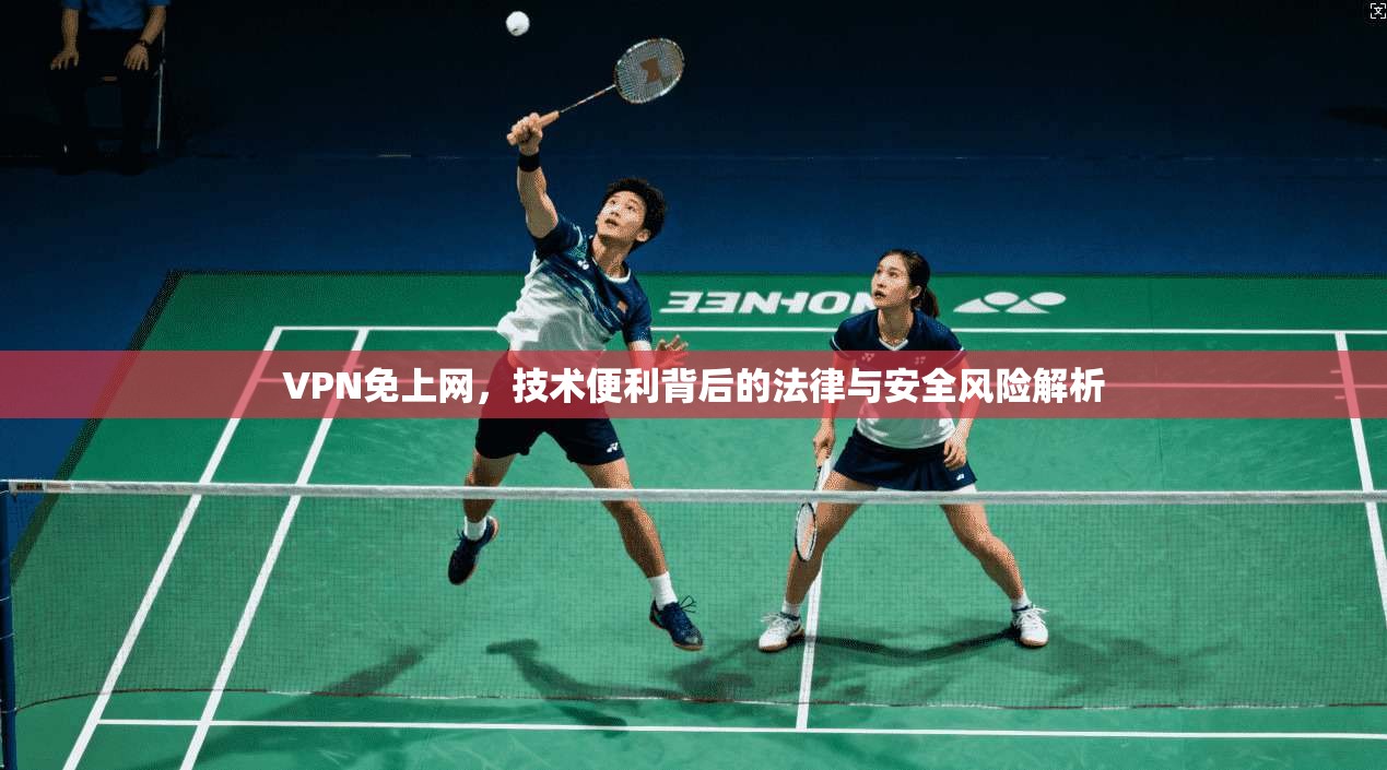 VPN免上网，技术便利背后的法律与安全风险解析