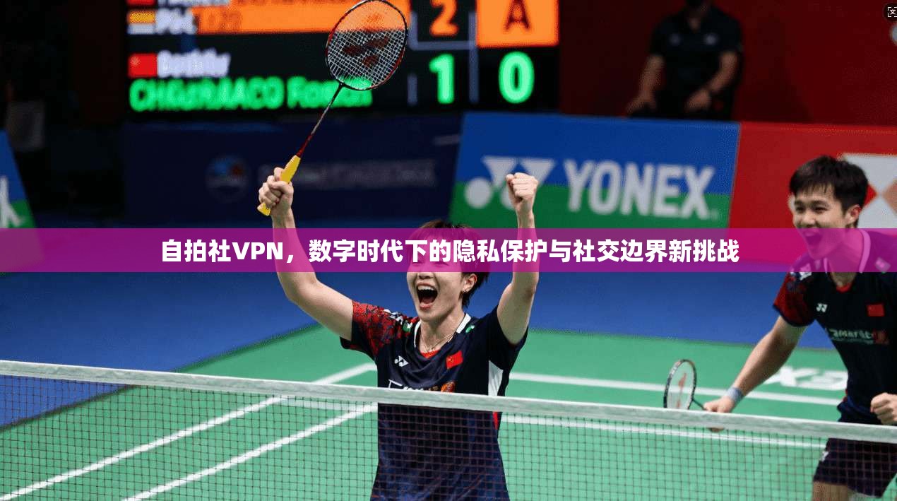 自拍社VPN，数字时代下的隐私保护与社交边界新挑战