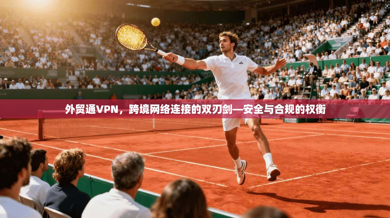 外贸通VPN，跨境网络连接的双刃剑—安全与合规的权衡