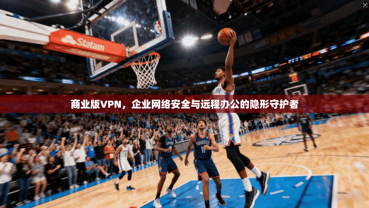 商业版VPN，企业网络安全与远程办公的隐形守护者