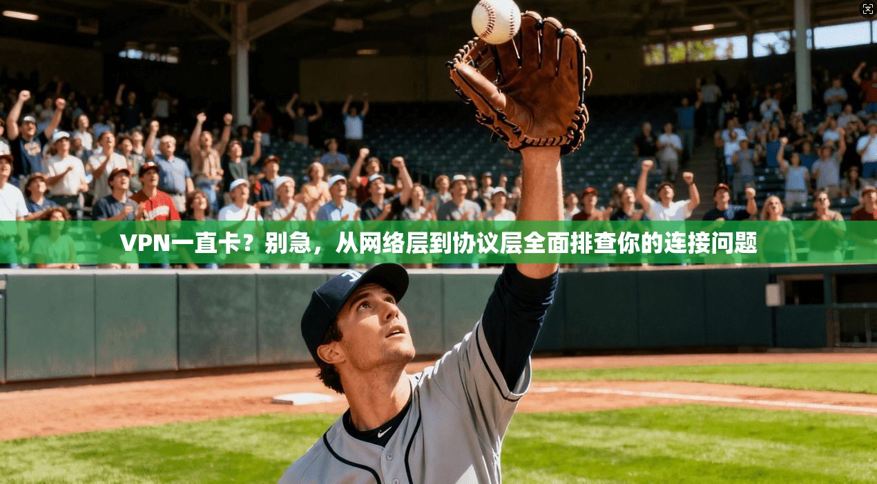 VPN一直卡？别急，从网络层到协议层全面排查你的连接问题