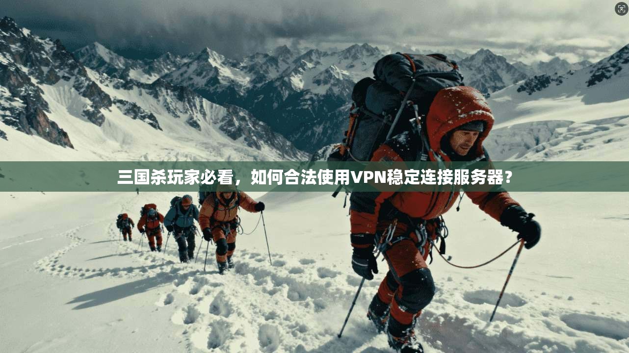 三国杀玩家必看，如何合法使用VPN稳定连接服务器？