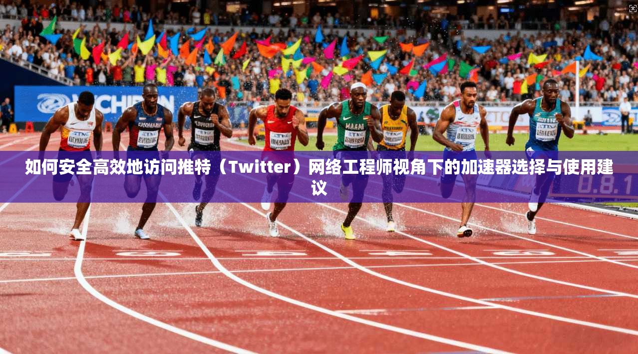 如何安全高效地访问推特（Twitter）网络工程师视角下的加速器选择与使用建议