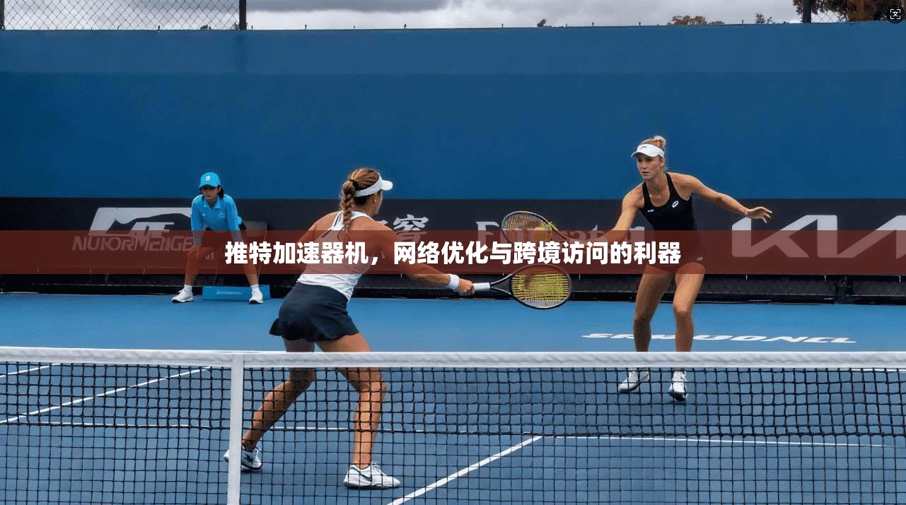 推特加速器机，网络优化与跨境访问的利器