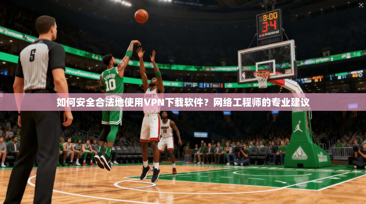 如何安全合法地使用VPN下载软件？网络工程师的专业建议