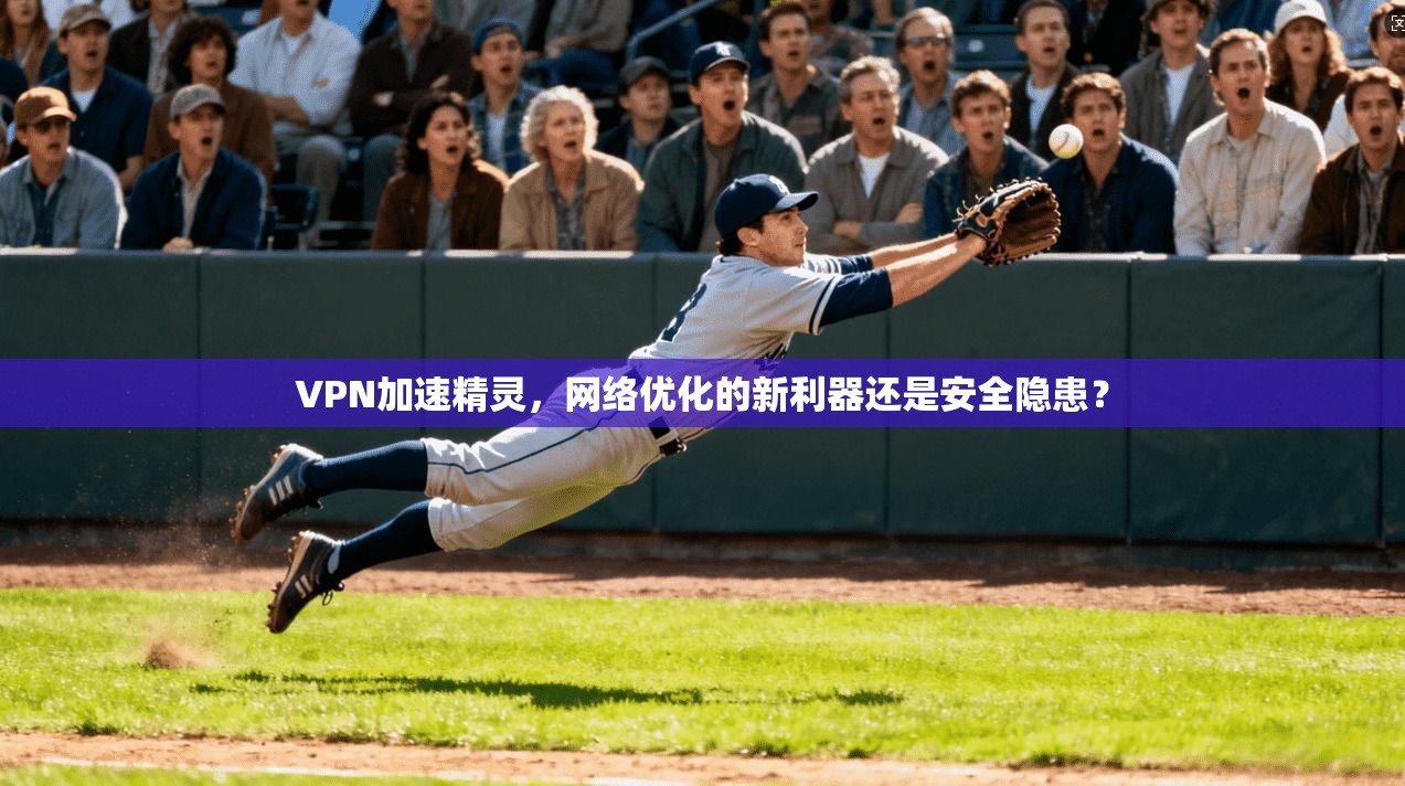 VPN加速精灵，网络优化的新利器还是安全隐患？