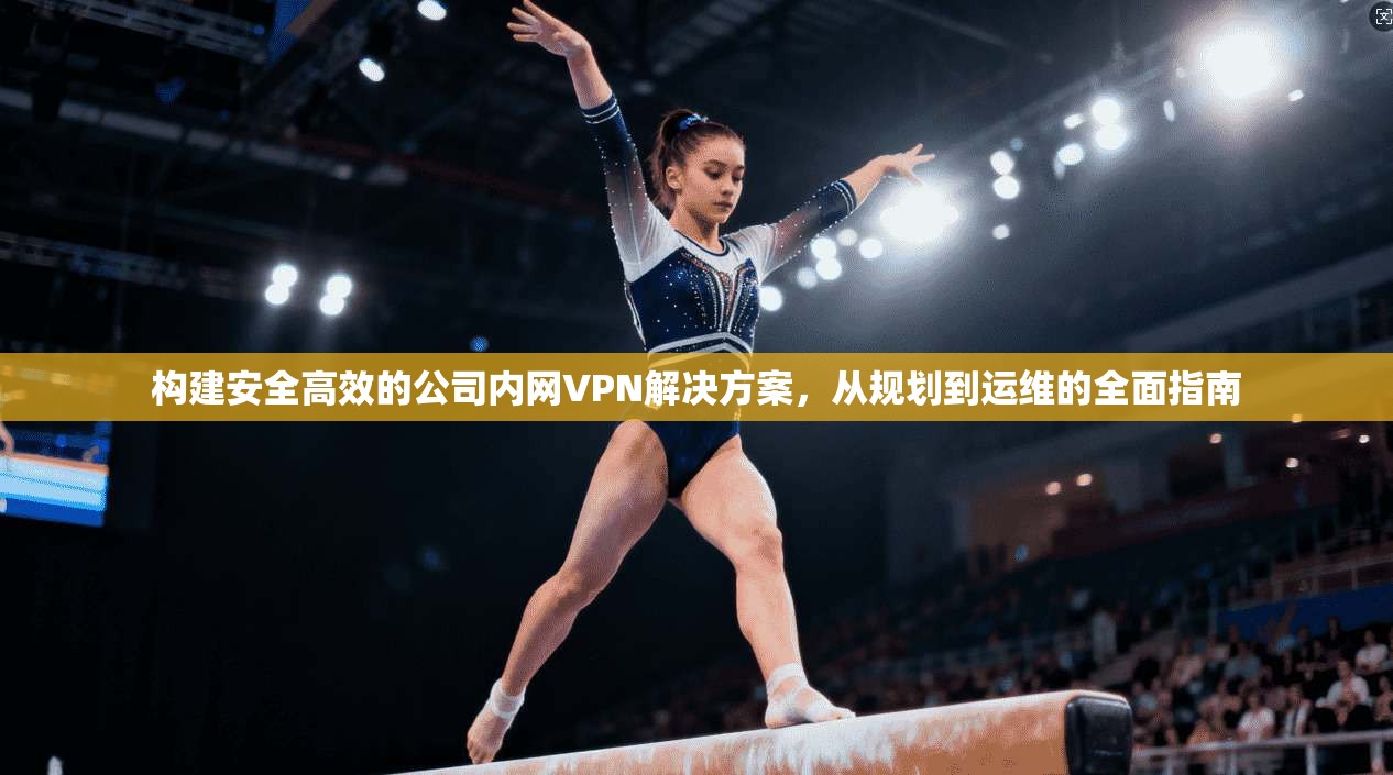 构建安全高效的公司内网VPN解决方案，从规划到运维的全面指南