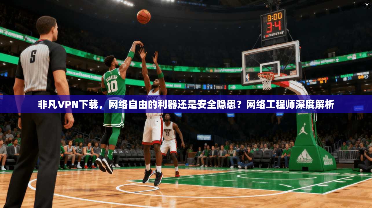 非凡VPN下载，网络自由的利器还是安全隐患？网络工程师深度解析