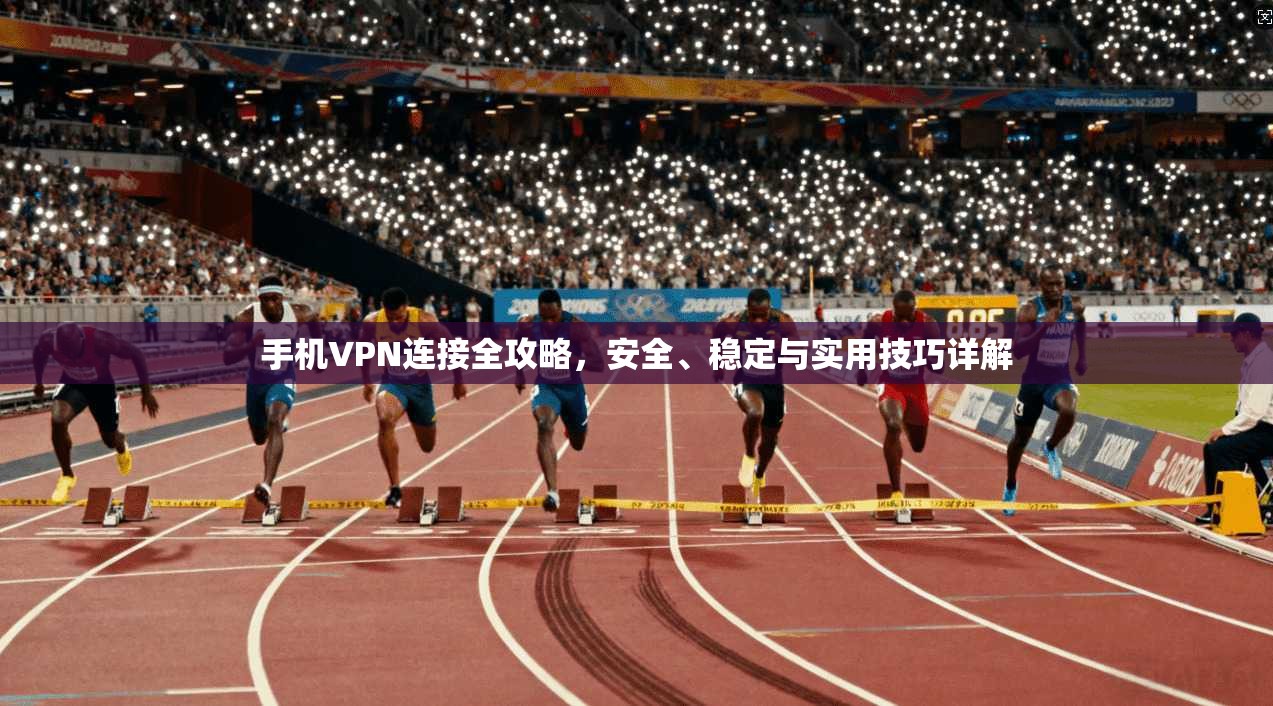 手机VPN连接全攻略，安全、稳定与实用技巧详解