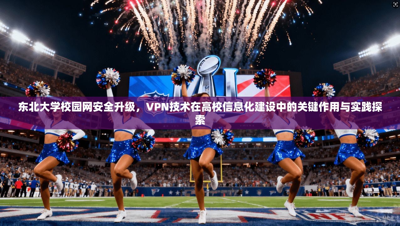 东北大学校园网安全升级，VPN技术在高校信息化建设中的关键作用与实践探索
