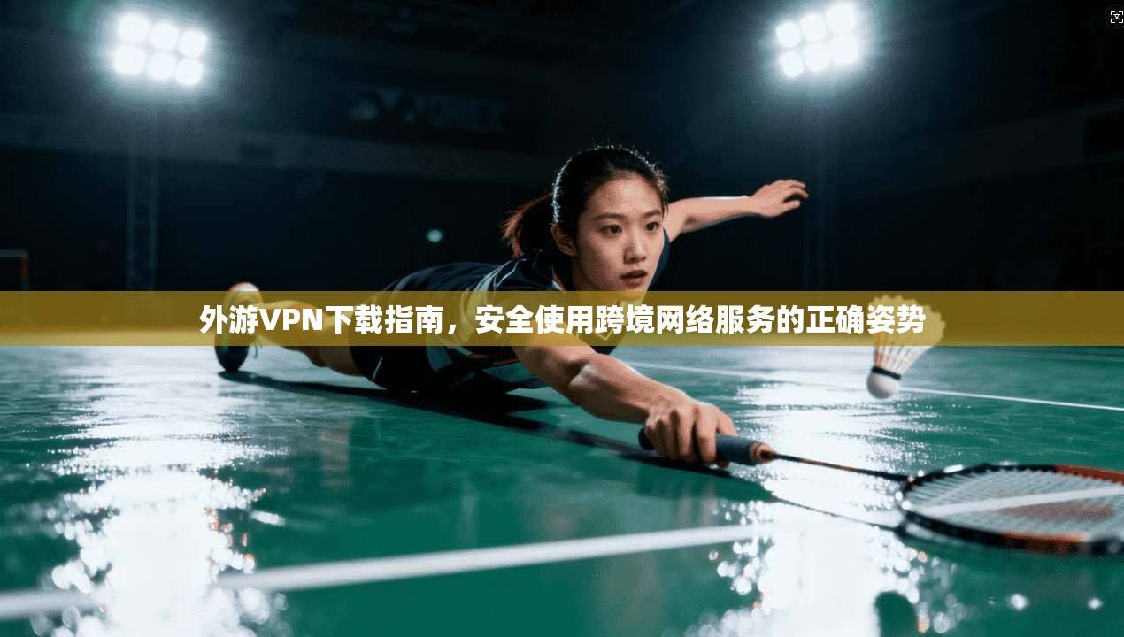 外游VPN下载指南，安全使用跨境网络服务的正确姿势