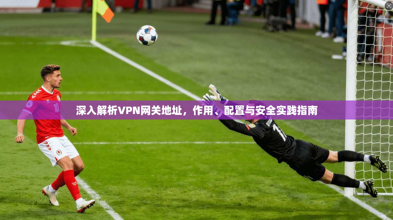 深入解析VPN网关地址，作用、配置与安全实践指南