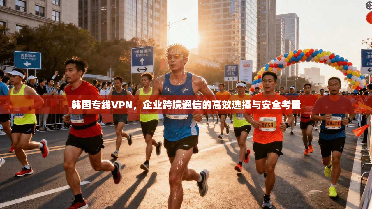 韩国专线VPN，企业跨境通信的高效选择与安全考量