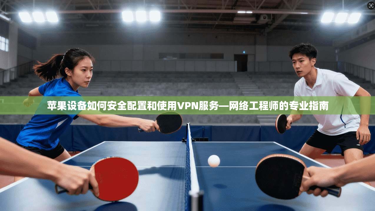 苹果设备如何安全配置和使用VPN服务—网络工程师的专业指南